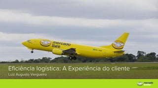 Eficiência logística: A Experiência do cliente
Luiz Augusto Vergueiro
 