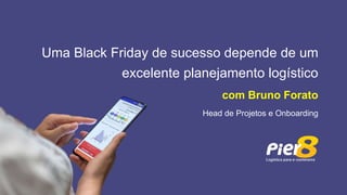Uma Black Friday de sucesso depende de um
excelente planejamento logístico
com Bruno Forato
Head de Projetos e Onboarding
 