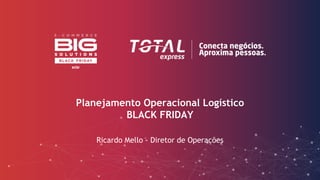 Planejamento Operacional Logístico
BLACK FRIDAY
Ricardo Mello - Diretor de Operações
 
