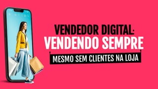 VENDEDOR DIGITAL:
MESMO SEM CLIENTES NA LOJA
VENDENDO SEMPRE
 