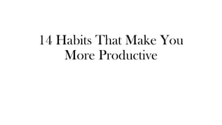 14 Habits That Make You
More Productive
 