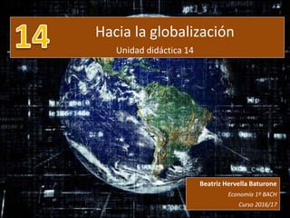Hacia la globalización
Unidad didáctica 14
Beatriz Hervella Baturone
Economía 1º BACH
Curso 2016/17
TEMA ECONOMÍA.
ANEXO A IAEE.
4.º ESO.
 