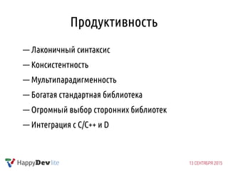 Продуктивность
— Лаконичный синтаксис
— Консистентность
— Мультипарадигменность
— Богатая стандартная библиотека
— Огромный выбор сторонних библиотек
— Интеграция с C/C++ и D
 