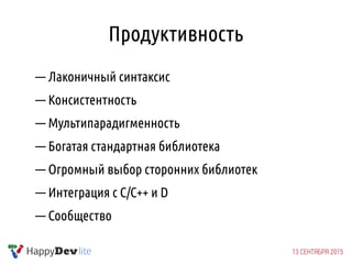 Продуктивность
— Лаконичный синтаксис
— Консистентность
— Мультипарадигменность
— Богатая стандартная библиотека
— Огромный выбор сторонних библиотек
— Интеграция с C/C++ и D
— Сообщество
 