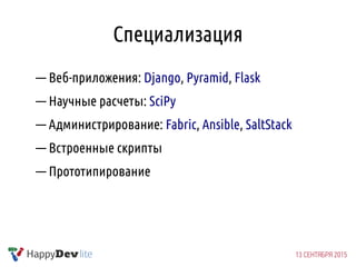 Специализация
— Веб-приложения: Django, Pyramid, Flask
— Научные расчеты: SciPy
— Администрирование: Fabric, Ansible, SaltStack
— Встроенные скрипты
— Прототипирование
 