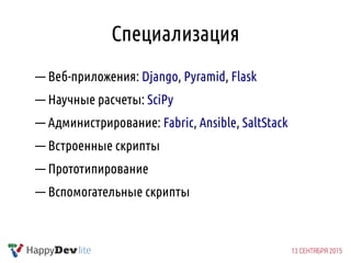Специализация
— Веб-приложения: Django, Pyramid, Flask
— Научные расчеты: SciPy
— Администрирование: Fabric, Ansible, SaltStack
— Встроенные скрипты
— Прототипирование
— Вспомогательные скрипты
 