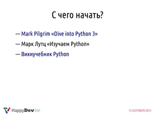 С чего начать?
— Mark Pilgrim «Dive into Python 3»
— Марк Лутц «Изучаем Python»
— Викиучебник Python
 