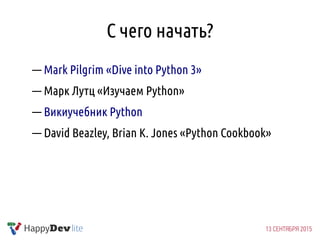 С чего начать?
— Mark Pilgrim «Dive into Python 3»
— Марк Лутц «Изучаем Python»
— Викиучебник Python
— David Beazley, Brian K. Jones «Python Cookbook»
 