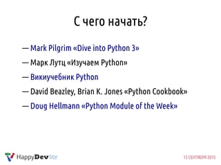 С чего начать?
— Mark Pilgrim «Dive into Python 3»
— Марк Лутц «Изучаем Python»
— Викиучебник Python
— David Beazley, Brian K. Jones «Python Cookbook»
— Doug Hellmann «Python Module of the Week»
 