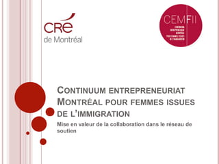 CONTINUUM ENTREPRENEURIAT
MONTRÉAL POUR FEMMES ISSUES
DE L’IMMIGRATION
Mise en valeur de la collaboration dans le réseau de
soutien
 