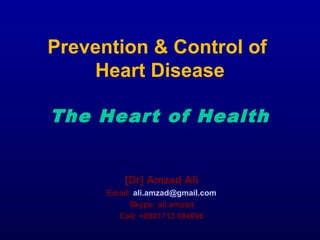 Prevention & Control of
Heart Disease
The Heart of Health
[Dr] Amzad Ali
Email: ali.amzad@gmail.com
Skype: ali.amzad
Cell: +8801713 004696
 
