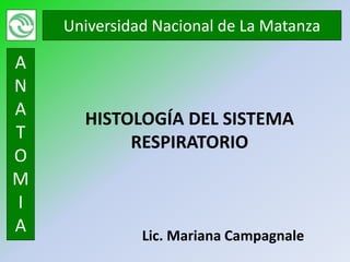 Universidad Nacional de La Matanza

A
N
A
      HISTOLOGÍA DEL SISTEMA
T
           RESPIRATORIO
O
M
I
A             Lic. Mariana Campagnale
 