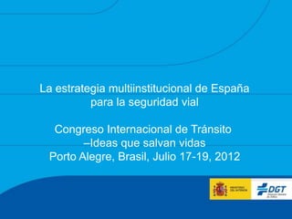 La estrategia multiinstitucional de España
          para la seguridad vial

  Congreso Internacional de Tránsito
        –Ideas que salvan vidas
 Porto Alegre, Brasil, Julio 17-19, 2012
 