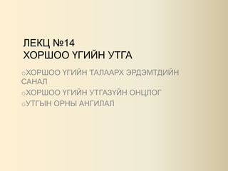 ЛЕКЦ №14
ХОРШОО ҮГИЙН УТГА
oХОРШОО ҮГИЙН ТАЛААРХ ЭРДЭМТДИЙН
САНАЛ
oХОРШОО ҮГИЙН УТГАЗҮЙН ОНЦЛОГ
oУТГЫН ОРНЫ АНГИЛАЛ

 