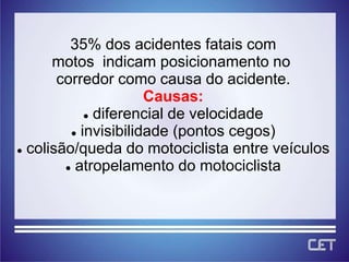 35% dos acidentes fatais com
      motos indicam posicionamento no
       corredor como causa do acidente.
                      Causas:
             diferencial de velocidade

          invisibilidade (pontos cegos)

 colisão/queda do motociclista entre veículos

         atropelamento do motociclista
 