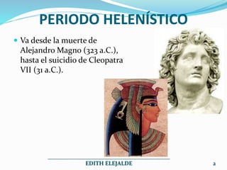 PERIODO HELENÍSTICO
 Va desde la muerte de
Alejandro Magno (323 a.C.),
hasta el suicidio de Cleopatra
VII (31 a.C.).
___________________________________________
EDITH ELEJALDE 2
 