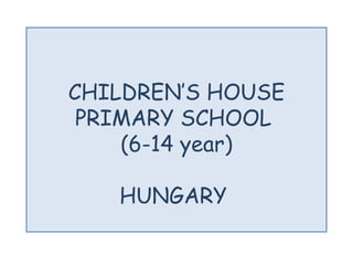 CHILDREN’S HOUSE
 PRIMARY SCHOOL
    (6-14 year)

   HUNGARY
 