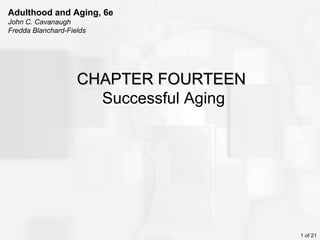 Adulthood and Aging, 6e
John C. Cavanaugh
Fredda Blanchard-Fields




                    CHAPTER FOURTEEN
                      Successful Aging




                                         1 of 21
 