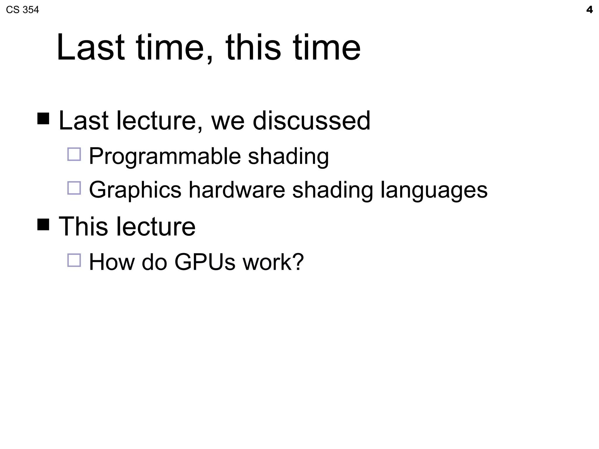 CS 354                                           4



         Last time, this time
        Last lecture, we discussed
          Programmable shading
          Graphics hardware shading languages
        This lecture
            How do GPUs work?
 