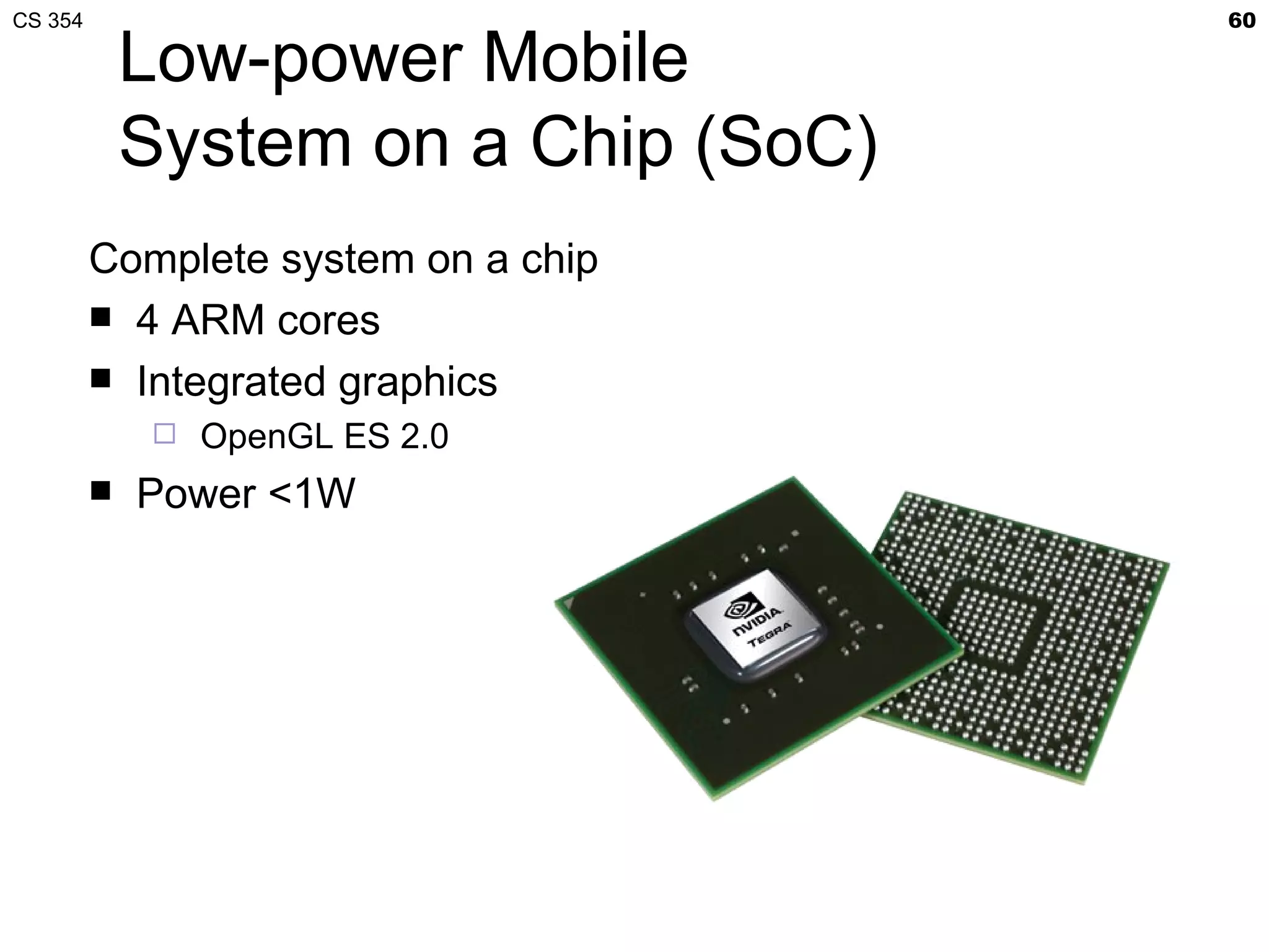 CS 354                                60

             Low-power Mobile
             System on a Chip (SoC)
         Complete system on a chip
          4 ARM cores
          Integrated graphics
                OpenGL ES 2.0
            Power <1W
 