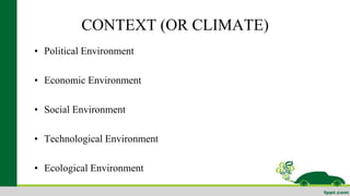 CONTEXT (OR CLIMATE) 
• Political Environment 
• Economic Environment 
• Social Environment 
• Technological Environment 
• Ecological Environment 
 