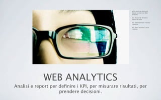 WEB ANALYTICS
Analisi e report per deﬁnire i KPI, per misurare risultati, per
prendere decisioni.
•Tre passi per decisioni
basate sui dati con Web
Analytics
•1. Assicurati di tenere
traccia di tutto.
•2. Automatizzare il lavoro
ripetitivo.
•3. Seek "business" cerca
risposte.
 