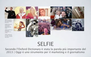 SELFIE
Secondo l’Oxford Dictionary è stata la parola più importante del
2013 | Oggi è uno strumento per il marketing e il giornalismo
•Word of the year
2013, according to
the Oxford English
Dictionary.
•Selﬁe brandizzati:
trasformano i
consumatori in
ambasciatori del
brand.
•Effetto gamiﬁcation:
aumentano
l’interazione e la
viralità.
•Selﬁe applicati ad
un luogo: ravvivano
un evento e portano
altra gente.
 
