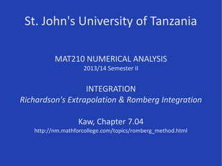 St. John's University of Tanzania
MAT210 NUMERICAL ANALYSIS
2013/14 Semester II
INTEGRATION
Richardson's Extrapolation & Romberg Integration
Kaw, Chapter 7.04
http://nm.mathforcollege.com/topics/romberg_method.html
 