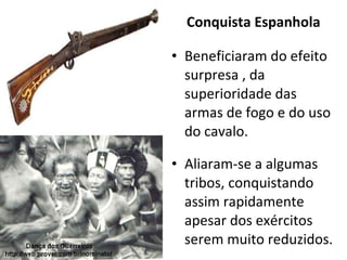 Conquista Espanhola Beneficiaram do efeito surpresa , da superioridade das armas de fogo e do uso do cavalo. Aliaram-se a algumas tribos, conquistando assim rapidamente apesar dos exércitos serem muito reduzidos. 