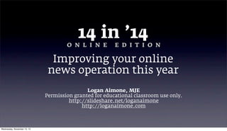 14 in ’14
O N L I N E

E D I T I O N

Improving your online
news operation this year
Logan Aimone, MJE
Permission granted for educational classroom use only.
http://slideshare.net/loganaimone
http://loganaimone.com

Wednesday, November 13, 13

 