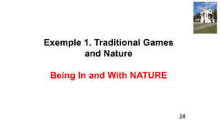Exemple 1. Traditional Games
and Nature
Being In and With NATURE
26
 