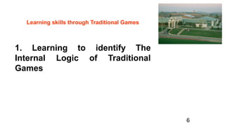 1. Learning to identify The
Internal Logic of Traditional
Games
Learning skills through Traditional Games
6
 