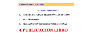 3. PROYECTO CULTURA 2000
ACCIONES PRINCIPALES
1. INVENTARIO JUEGOS TRADICIONALES ADULTOS
2 . ANÁLISIS DATOS
3. ORGANIZACIÓN CONGRESO INTERNACIONAL
4.PUBLICACIÓN LIBRO
 