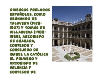 Diversos prelados
españoles, como
Hernando de
Talavera (1428-
1507) y Tomás de
Villanueva (1488-
1555), arzobispo
de Granada,
confesor y
consejero de
Isabel la Católica
el primero y
arzobispo de
Valencia y
confesor de
 