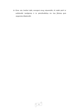 6- Una vez hecho esto, aunque muy resumido, el resto será ir 
subiendo imágenes e ir poniéndolas en las fechas que 
vayamos deseando. 
45 
