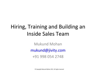 Hiring, Training and Building an Inside Sales Team Mukund Mohan [email_address] +91 998 054 2748 