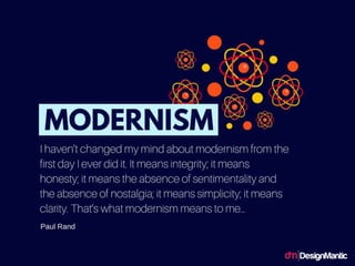 I havent changed my mind about
modernism from the first day I ever did
itIt means integrity; it means honesty;
it means the absence of sentimentality
and the absence of nostalgia; it means
simplicity; it means clarity. Thats what
modernism means to me.
 