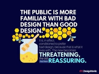The public is more familiar with bad design
than good design. It is, in effect, conditioned to
prefer bad design, because that is what it lives
with. The new becomes threatening, the old
reassuring.
 