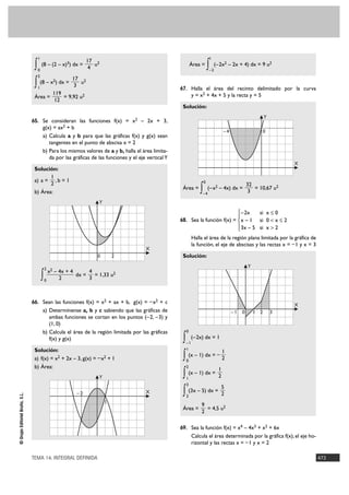1                                                                                     1
                                                                  17 2
                                 ∫0
                                      (8 – (2 – x)3) dx =
                                                                   4
                                                                     u                                    Área =
                                                                                                                       ∫–2
                                                                                                                            (– 2x2 – 2x + 4) dx = 9 u2

                                  2
                                                 17
                                 ∫ (8 – x ) dx = 3 u
                                  1
                                                2             2
                                                                                                    67. Halla el área del recinto delimitado por la curva
                                                119                                                        y = x2 + 4x + 5 y la recta y = 5
                                 Área =             = 9,92 u2
                                                 12
                                                                                                     Solución:
                                                                                                                                                         Y
                                65. Se consideran las funciones f(x) = x2 – 2x + 3,
                                      g(x) = ax2 + b
                                                                                                                                –4                       0
                                      a) Calcula a y b para que las gráficas f(x) y g(x) sean
                                         tangentes en el punto de abscisa x = 2
                                      b) Para los mismos valores de a y b, halla el área limita-
                                         da por las gráficas de las funciones y el eje vertical Y
                                                                                                                                                                  X
                                 Solución:
                                        1
                                 a) a = , b = 1                                                                    0
                                        2                                                                                                      32
                                 b) Área:
                                                                                                     Área =
                                                                                                               ∫   –4
                                                                                                                       (–x2 – 4x) dx =
                                                                                                                                                3
                                                                                                                                                  = 10,67 u2

                                                                     Y

                                                                                                                                          ° –2x    si x Ì 0
                                                                                                                                          §
                                                                                                    68. Sea la función f(x) = ¢ x – 1              si 0 < x Ì 2
                                                                                                                                          § 3x – 5 si x > 2
                                                                                                                                          £
                                                                                                           Halla el área de la región plana limitada por la gráfica de
                                                                                                           la función, el eje de abscisas y las rectas x = – 1 y x = 3
                                                                                      X
                                                                     0       2                       Solución:

                                          2 2
                                                                                                                                               Y
                                           x    – 4x + 4      4
                                      ∫   0       2
                                                         dx =
                                                              3
                                                                = 1,33 u2



                                66. Sean las funciones f(x) = x2 + ax + b, g(x) = – x2 + c                                                                        X
                                      a) Determínense a, b y c sabiendo que las gráficas de                                          –1    0       1 2       3
                                         ambas funciones se cortan en los puntos (– 2, –3) y
                                         (1, 0)
                                      b) Calcula el área de la región limitada por las gráficas       0
                                         f(x) y g(x)                                                 ∫ (–2x) dx = 1
                                                                                                      –1
                                 Solución:                                                            1
                                                                                                                       1
                                 a) f(x) = x2 + 2x – 3, g(x) = – x2 + 1                              ∫ (x – 1) dx = – 2
                                                                                                      0
                                 b) Área:                                                             2
                                                                                                                     1
                                                                     Y                               ∫ (x – 1) dx = 2
                                                                                                      1
                                                                                                      3
                                                                                                                       5
                                                         –2                           X              ∫ (3x – 5) dx = 2
© Grupo Editorial Bruño, S.L.




                                                                                                      2
                                                                         1
                                                                                                               9
                                                                                                     Área =      = 4,5 u2
                                                                                                               2

                                                                                                    69. Sea la función f(x) = x4 – 4x3 + x2 + 6x
                                                                                                           Calcula el área determinada por la gráfica f(x), el eje ho-
                                                                                                           rizontal y las rectas x = – 1 y x = 2

                                TEMA 14. INTEGRAL DEFINIDA                                                                                                               473
 