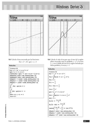 Windows Derive




                                133. Calcula   el área encerrada por las funciones:   134. Calcula el valor de a para que el área de la región
                                                   f(x) = x3 + 3x2, g(x) = x + 3          plana encerrada entre la parábola y = x2 y la recta
                                                                                          y = a sea el doble del área de la región limitada por
                                 Solución:                                                dicha parábola y la recta y = 1

                                                                                       Solución:
© Grupo Editorial Bruño, S.L.




                                TEMA 14. INTEGRAL DEFINIDA                                                                                        489
 