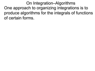 On Integration–Algorithms
One approach to organizing integrations is to
produce algorithms for the integrals of functions
of certain forms.
 