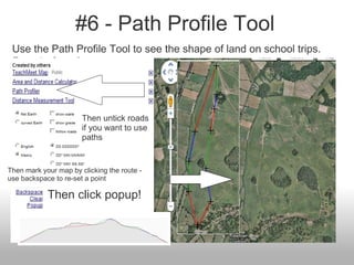 #6 - Path Profile Tool
 Use the Path Profile Tool to see the shape of land on school trips.
 Smoots Away!




                       Then untick roads
                       if you want to use
                       paths


Then mark your map by clicking the route -
use backspace to re-set a point

            Then click popup!
 