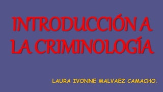 INTRODUCCIÓNA
LACRIMINOLOGÍA
LAURA IVONNE MALVAEZ CAMACHO.
 