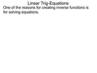 One of the reasons for creating inverse functions is
for solving equations.
Linear Trig-Equations
 