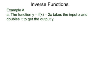 Example A.
a. The function y = f(x) = 2x takes the input x and
doubles it to get the output y.
Inverse Functions
 