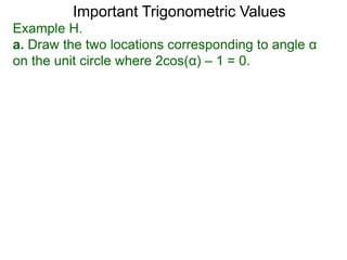 Important Trigonometric Values
Example H.
a. Draw the two locations corresponding to angle α
on the unit circle where 2cos(α) – 1 = 0.
 