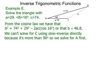 From the cosine law we have that
b2 = 742 + 292 – 2ac(cos 16o) or that b  46.8.
Example E.
Solve the triangle with
a=29, <B=16o, c=74.
We can't solve for C using sine–inverse directly
because it’s more than 90o so we solve for A first.
Inverse Trigonometric Functions
 