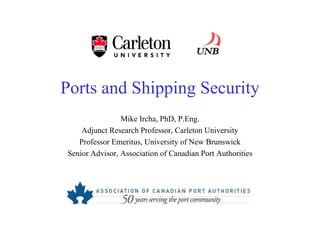 Ports and Shipping Security
Mike Ircha, PhD, P.Eng.
Adjunct Research Professor, Carleton University
Professor Emeritus, University of New Brunswick
Senior Advisor, Association of Canadian Port Authorities
 