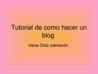 Tutorial de como hacer un
blog
Irene Ortiz salmerón
 
