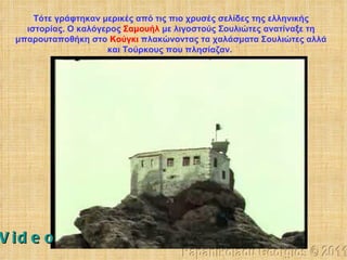 Τότε γράφτηκαν μερικές από τις πιο χρυσές σελίδες της ελληνικής ιστορίας. Ο καλόγερος  Σαμουήλ  με λιγοστούς Σουλιώτες ανατίναξε τη μπαρουταποθήκη στο  Κούγκι  πλακώνοντας τα χαλάσματα Σουλιώτες αλλά και Τούρκους που πλησίαζαν.  Papanikolaou Georgios © 2011 Video 